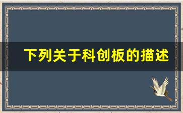 下列关于科创板的描述 错误的是(下列关于科创板的描述错误的是哪些)_https://www.haiwangdasha.com_广期所_第1张